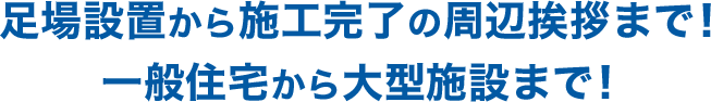 足場設置から施工完了の周辺挨拶まで！一般住宅から大型施設まで！